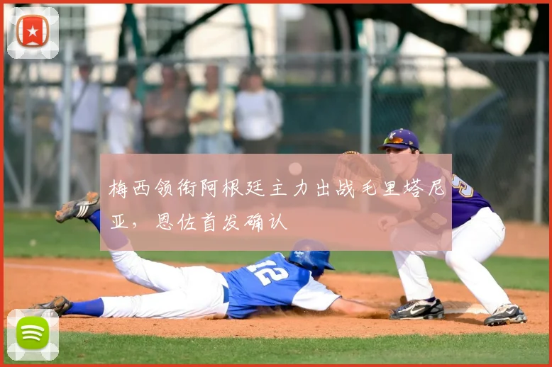 梅西领衔阿根廷主力出战毛里塔尼亚，恩佐首发确认