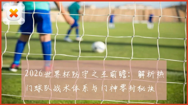 2026世界杯防守之王前瞻：解析热门球队战术体系与门神零封秘诀