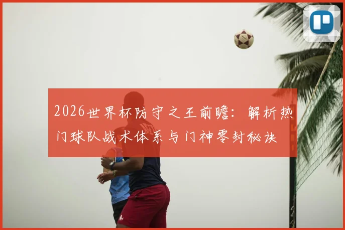 2026世界杯防守之王前瞻：解析热门球队战术体系与门神零封秘诀