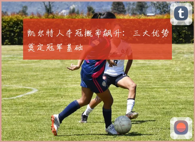 凯尔特人夺冠概率飙升：三大优势奠定冠军基础