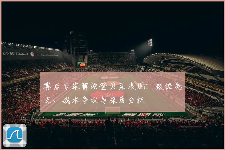 赛后专家解读登贝莱表现：数据亮点、战术争议与深度分析