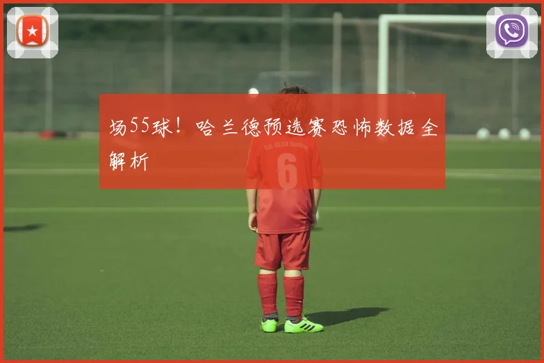场55球！哈兰德预选赛恐怖数据全解析