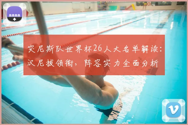 突尼斯队世界杯26人大名单解读：汉尼拔领衔，阵容实力全面分析