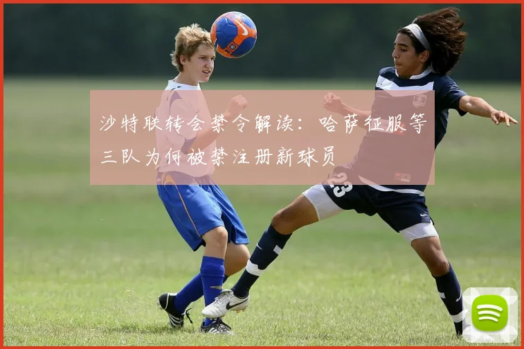 沙特联转会禁令解读：哈萨征服等三队为何被禁注册新球员