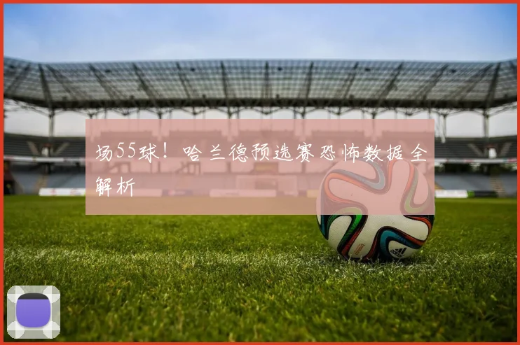 场55球！哈兰德预选赛恐怖数据全解析