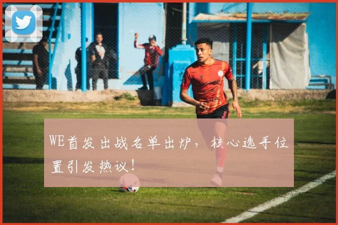 WE首发出战名单出炉,核心选手位置引发热议!
