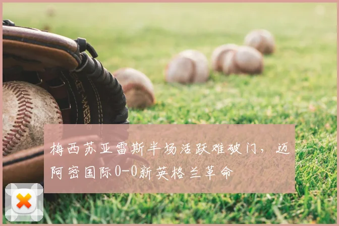 梅西苏亚雷斯半场活跃难破门，迈阿密国际0-0新英格兰革命