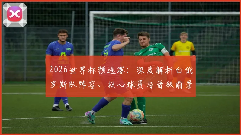 2026世界杯预选赛：深度解析白俄罗斯队阵容、核心球员与晋级前景