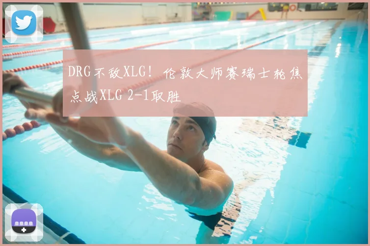 DRG不敌XLG！伦敦大师赛瑞士轮焦点战XLG 2-1取胜
