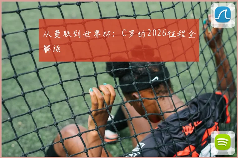 从曼联到世界杯：C罗的2026征程全解读