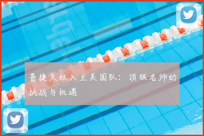 普捷天奴入主美国队：顶级名帅的挑战与机遇