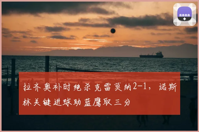 拉齐奥补时绝杀克雷莫纳2-1，诺斯林关键进球助蓝鹰取三分