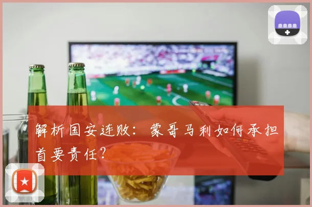 解析国安连败：蒙哥马利如何承担首要责任？