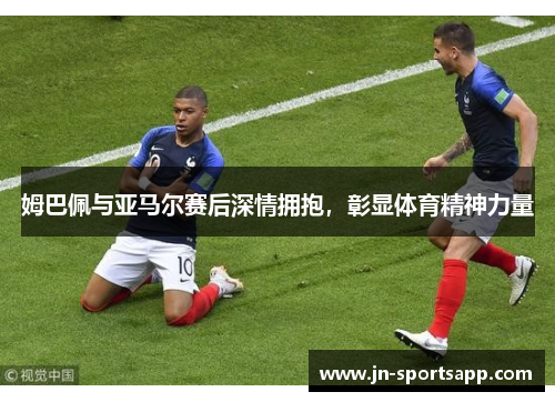姆巴佩与亚马尔赛后深情拥抱，彰显体育精神力量