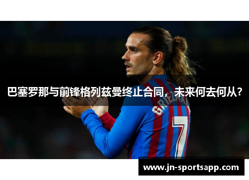 巴塞罗那与前锋格列兹曼终止合同，未来何去何从？
