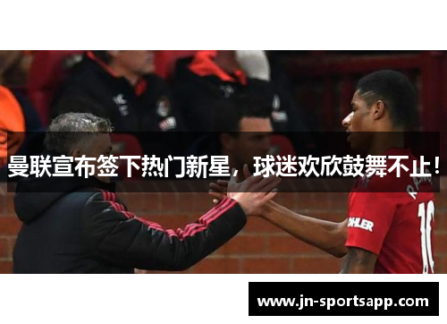 曼联宣布签下热门新星，球迷欢欣鼓舞不止！