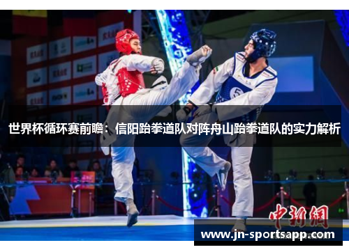 世界杯循环赛前瞻：信阳跆拳道队对阵舟山跆拳道队的实力解析