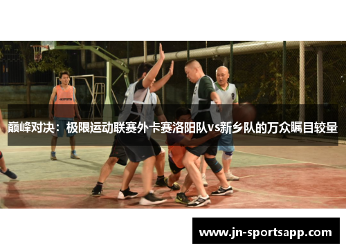 巅峰对决：极限运动联赛外卡赛洛阳队vs新乡队的万众瞩目较量