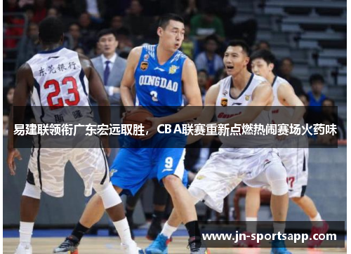 易建联领衔广东宏远取胜，CBA联赛重新点燃热闹赛场火药味