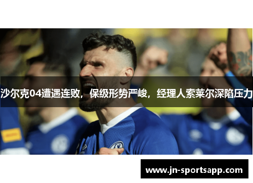 沙尔克04遭遇连败，保级形势严峻，经理人索莱尔深陷压力