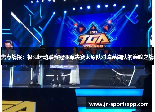 焦点战报：极限运动联赛冠亚军决赛太原队对阵芜湖队的巅峰之战