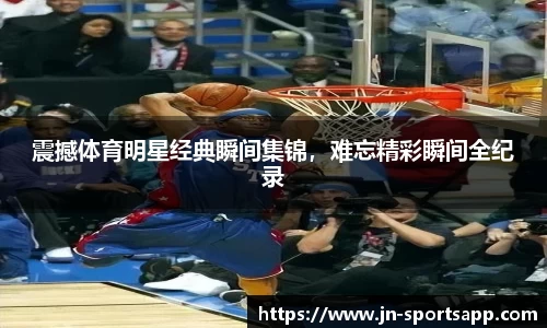 震撼体育明星经典瞬间集锦,难忘精彩瞬间全纪录