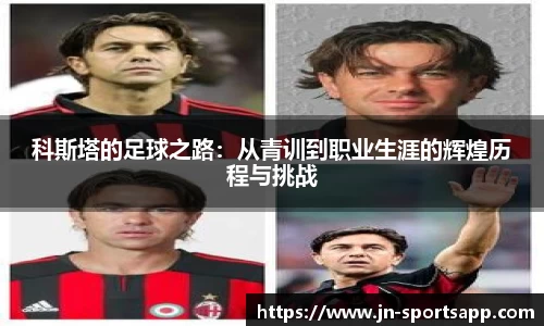科斯塔的足球之路:从青训到职业生涯的辉煌历程与挑战